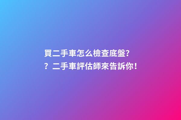 買二手車怎么檢查底盤？？二手車評估師來告訴你！